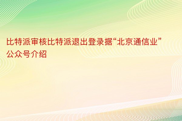 比特派审核比特派退出登录据“北京通信业”公众号介绍