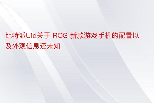 比特派Uid关于 ROG 新款游戏手机的配置以及外观信息还未知