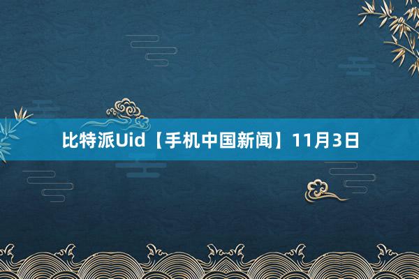 比特派Uid　　【手机中国新闻】11月3日