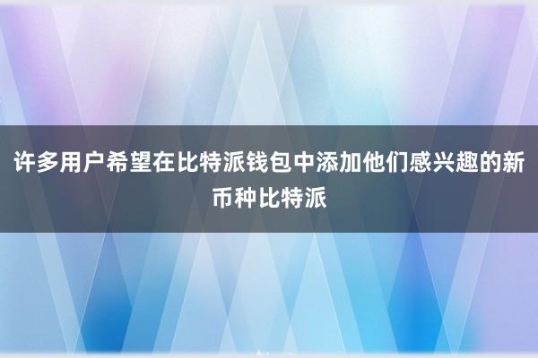 许多用户希望在比特派钱包中添加他们感兴趣的新币种比特派