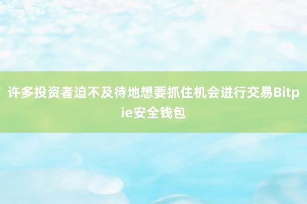 许多投资者迫不及待地想要抓住机会进行交易Bitpie安全钱包